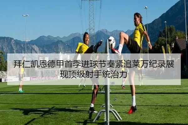 拜仁凯恩德甲首季进球节奏紧追莱万纪录展现顶级射手统治力