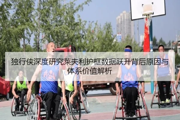 独行侠深度研究莱夫利护框数据跃升背后原因与体系价值解析