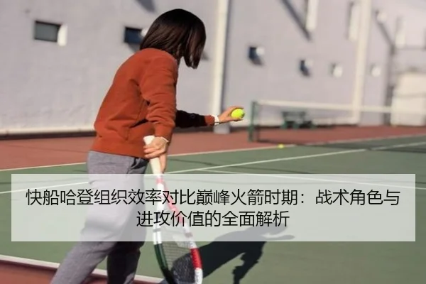 快船哈登组织效率对比巅峰火箭时期：战术角色与进攻价值的全面解析