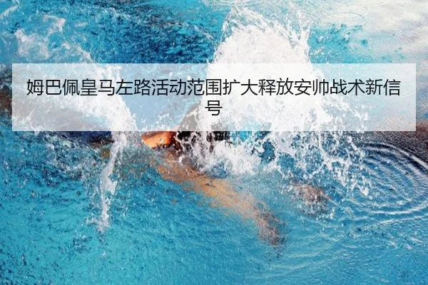姆巴佩皇马左路活动范围扩大释放安帅战术新信号