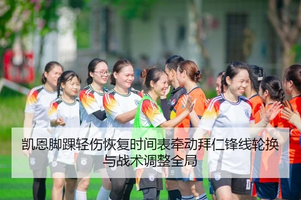 凯恩脚踝轻伤恢复时间表牵动拜仁锋线轮换与战术调整全局