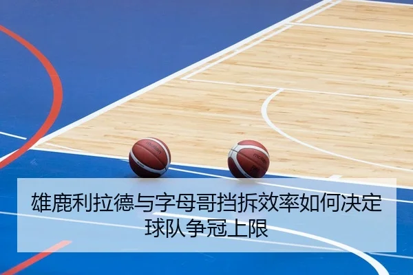 雄鹿利拉德与字母哥挡拆效率如何决定球队争冠上限