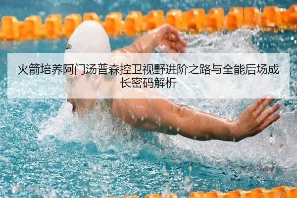火箭培养阿门汤普森控卫视野进阶之路与全能后场成长密码解析