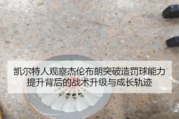 凯尔特人观察杰伦布朗突破造罚球能力提升背后的战术升级与成长轨迹