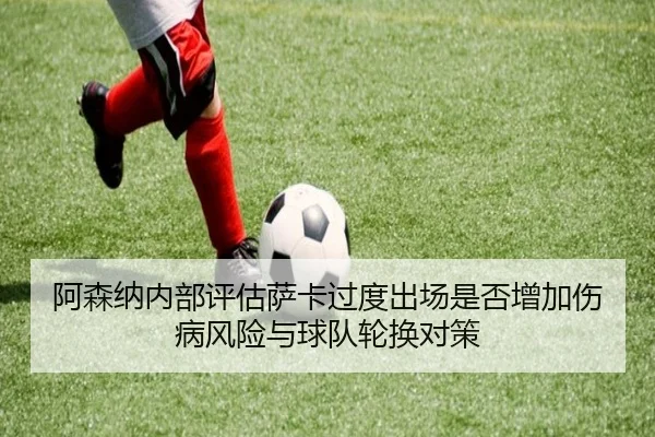 阿森纳内部评估萨卡过度出场是否增加伤病风险与球队轮换对策