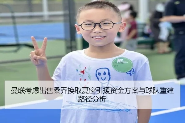 曼联考虑出售桑乔换取夏窗引援资金方案与球队重建路径分析