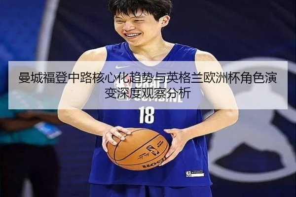 曼城福登中路核心化趋势与英格兰欧洲杯角色演变深度观察分析