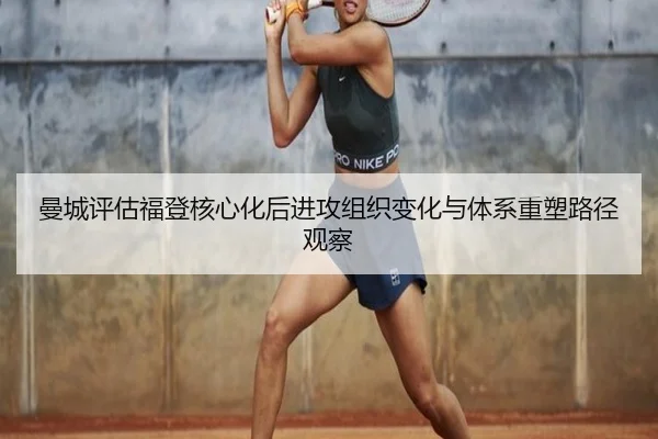 曼城评估福登核心化后进攻组织变化与体系重塑路径观察