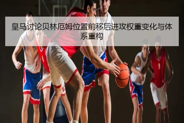皇马讨论贝林厄姆位置前移后进攻权重变化与体系重构