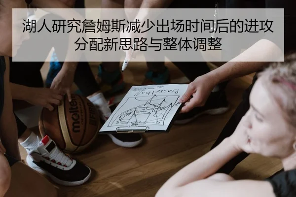 湖人研究詹姆斯减少出场时间后的进攻分配新思路与整体调整