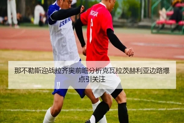 那不勒斯迎战拉齐奥前瞻分析克瓦拉茨赫利亚边路爆点引关注