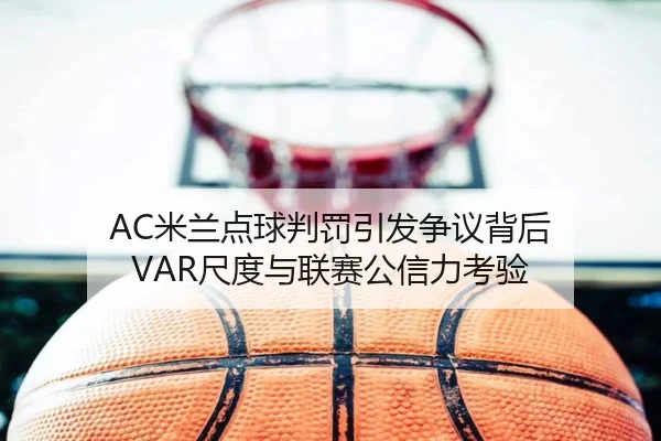 AC米兰点球判罚引发争议背后 VAR尺度与联赛公信力考验